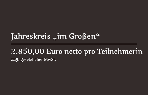 Jahreskreis „im Großen“ – Kosten Jahreskreis „im Großen“: 2.850 Euro netto pro Teilnehmerin zuzüglich gesetzlicher Mehrwertsteuer.